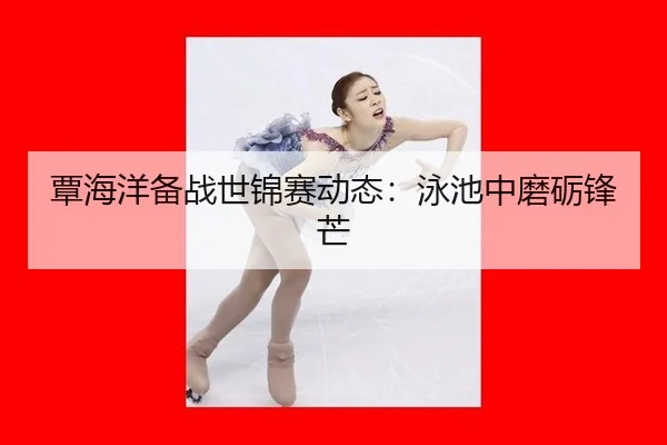 覃海洋备战世锦赛动态：泳池中磨砺锋芒