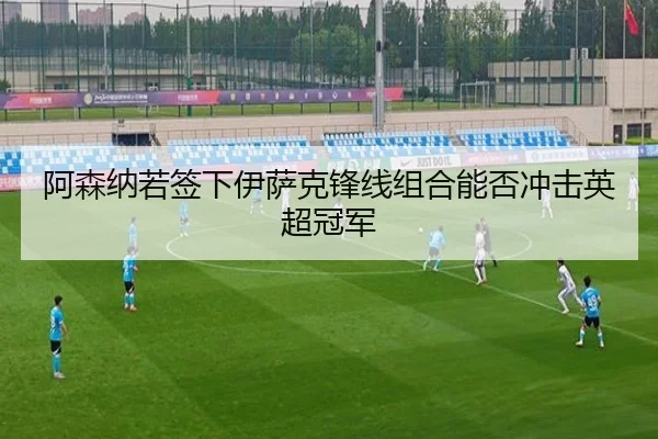 阿森纳若签下伊萨克锋线组合能否冲击英超冠军