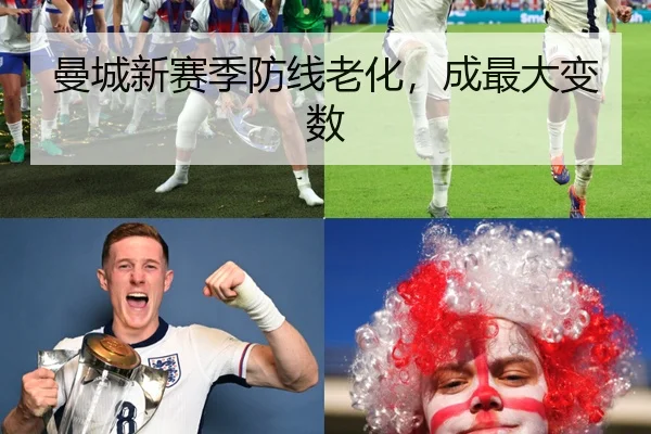 曼城新赛季防线老化，成最大变数